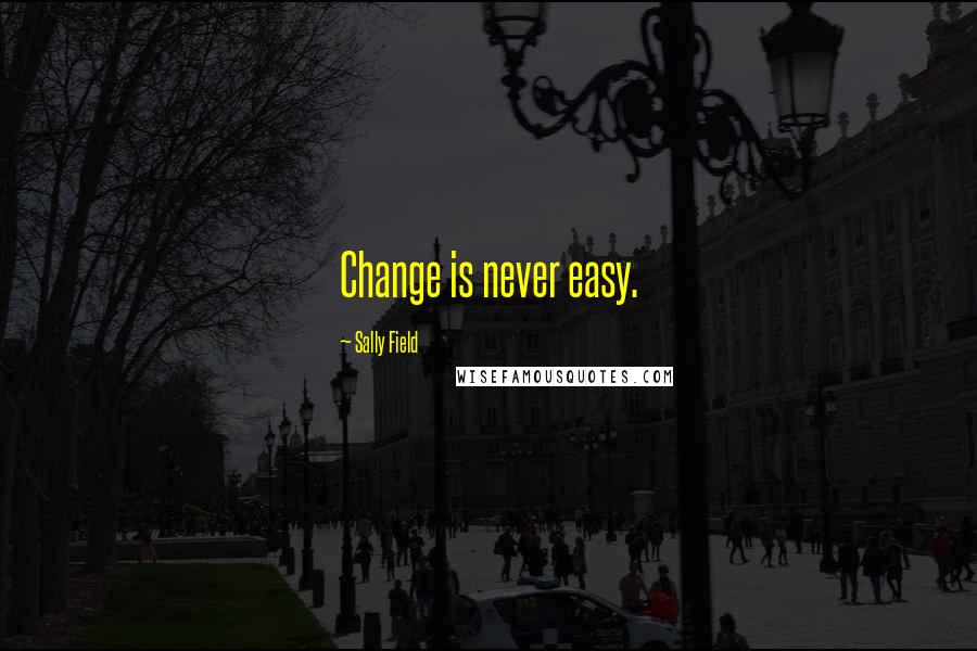 Sally Field Quotes: Change is never easy.