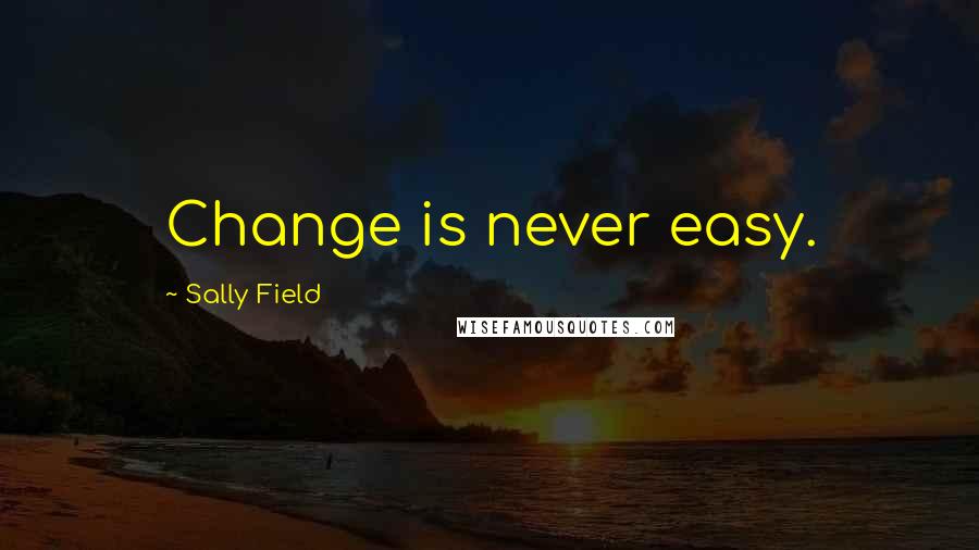 Sally Field Quotes: Change is never easy.