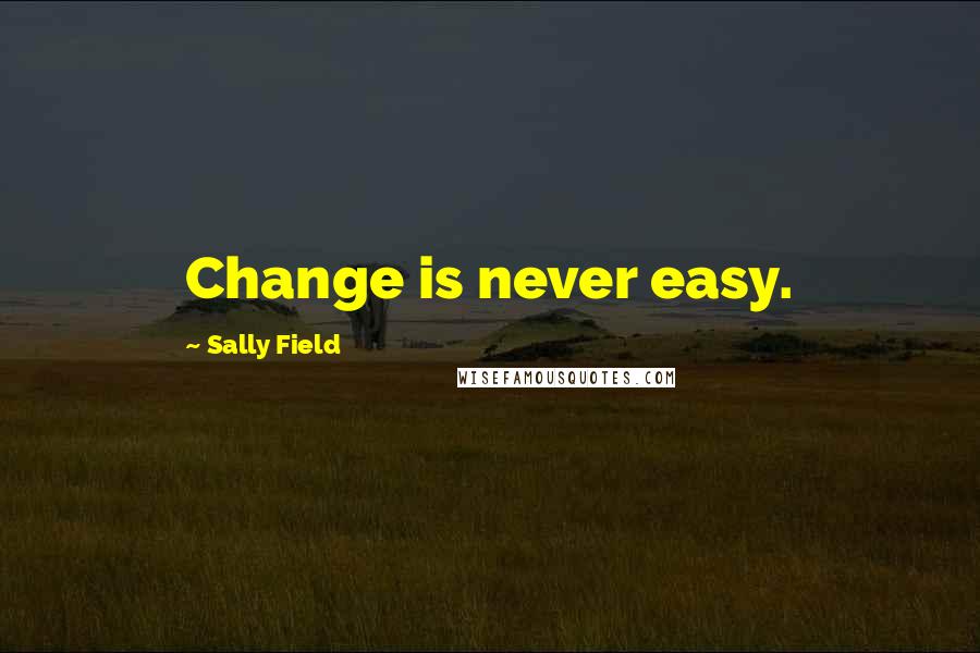 Sally Field Quotes: Change is never easy.