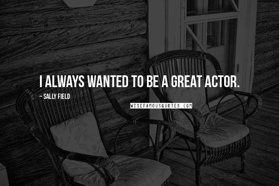 Sally Field Quotes: I always wanted to be a great actor.