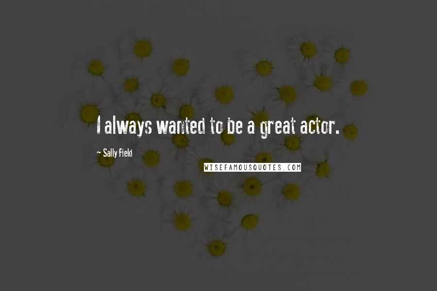 Sally Field Quotes: I always wanted to be a great actor.