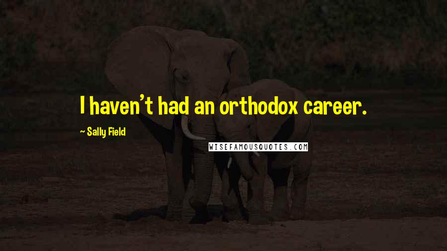 Sally Field Quotes: I haven't had an orthodox career.