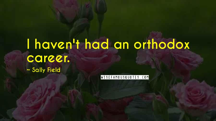 Sally Field Quotes: I haven't had an orthodox career.