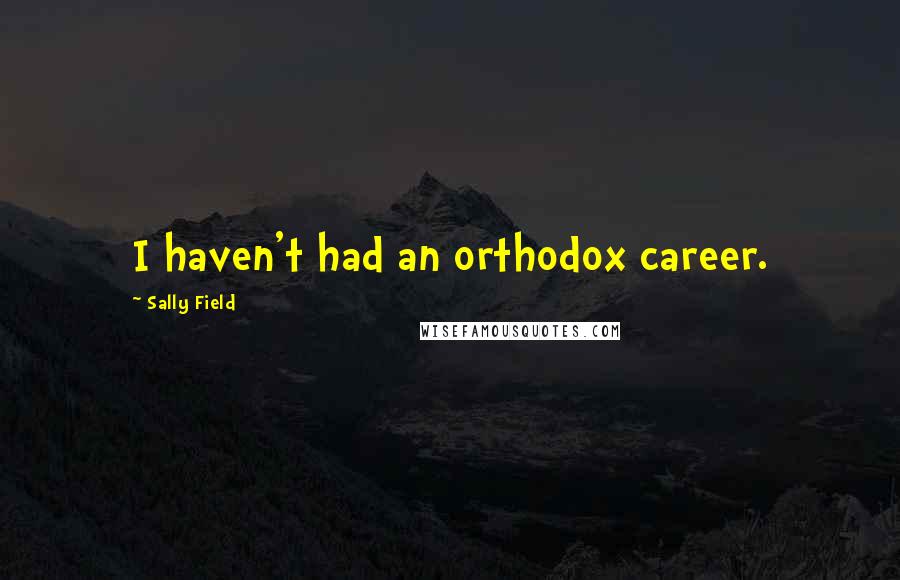 Sally Field Quotes: I haven't had an orthodox career.