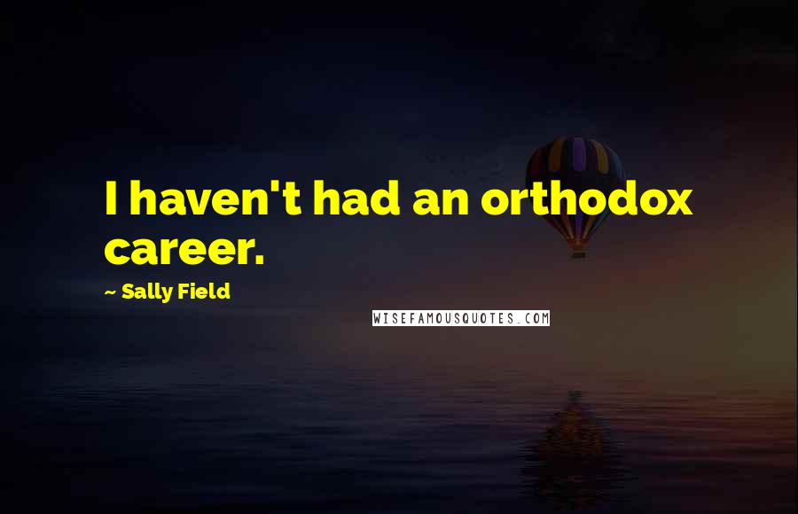 Sally Field Quotes: I haven't had an orthodox career.