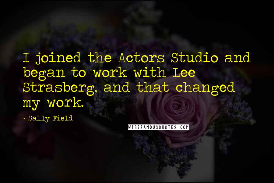 Sally Field Quotes: I joined the Actors Studio and began to work with Lee Strasberg, and that changed my work.