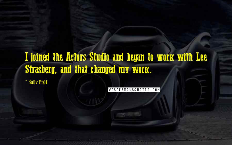 Sally Field Quotes: I joined the Actors Studio and began to work with Lee Strasberg, and that changed my work.