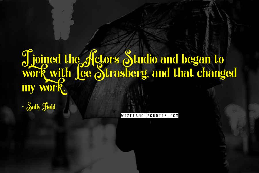 Sally Field Quotes: I joined the Actors Studio and began to work with Lee Strasberg, and that changed my work.