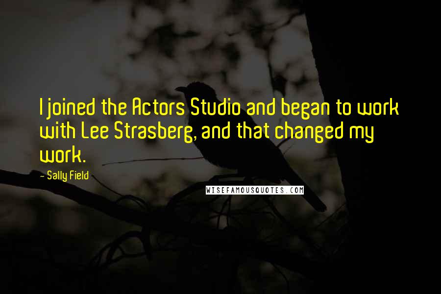 Sally Field Quotes: I joined the Actors Studio and began to work with Lee Strasberg, and that changed my work.