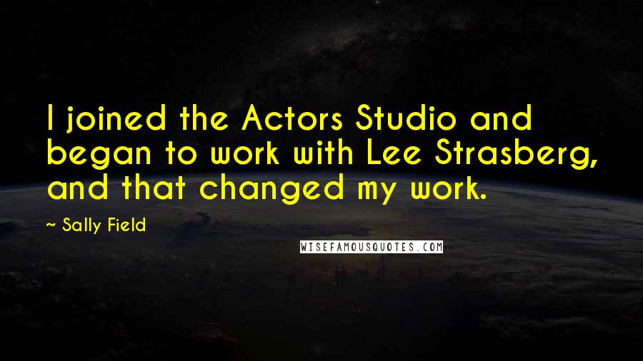 Sally Field Quotes: I joined the Actors Studio and began to work with Lee Strasberg, and that changed my work.