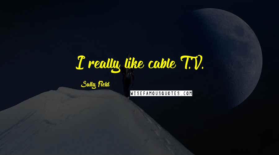Sally Field Quotes: I really like cable T.V.