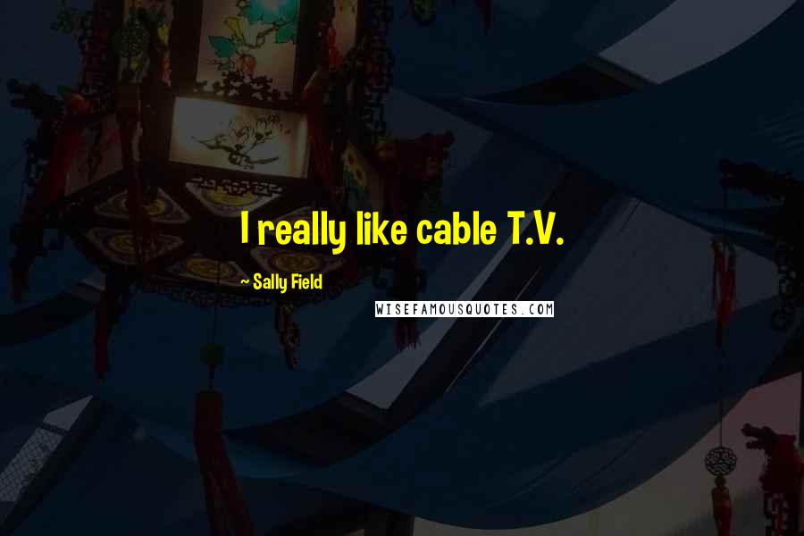 Sally Field Quotes: I really like cable T.V.