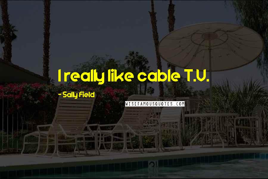 Sally Field Quotes: I really like cable T.V.