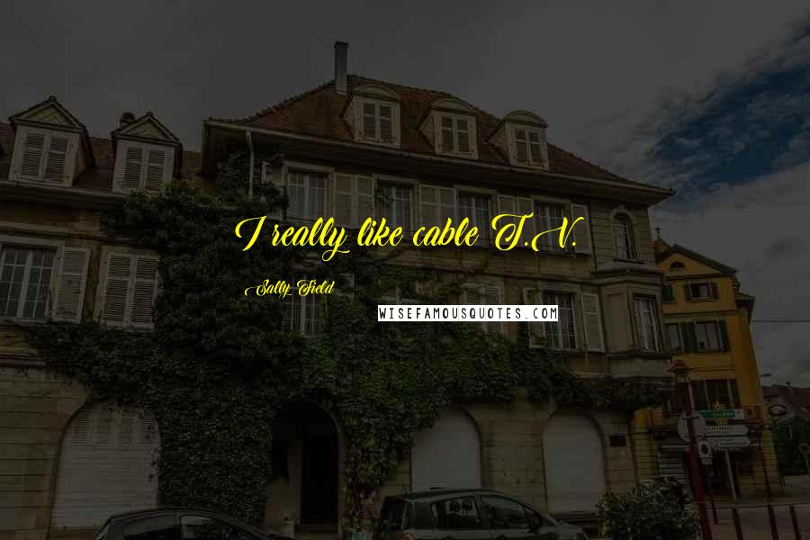 Sally Field Quotes: I really like cable T.V.