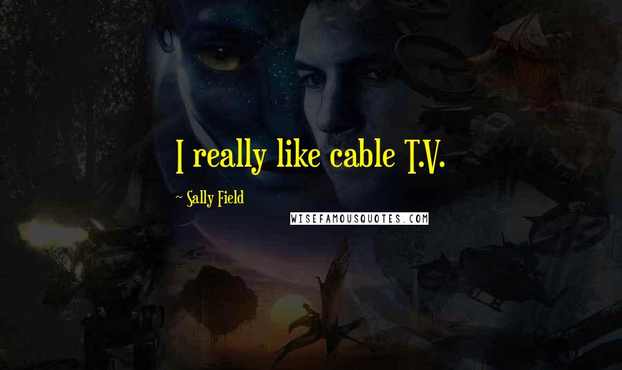Sally Field Quotes: I really like cable T.V.
