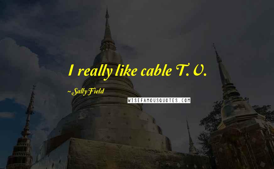 Sally Field Quotes: I really like cable T.V.