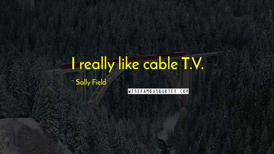 Sally Field Quotes: I really like cable T.V.