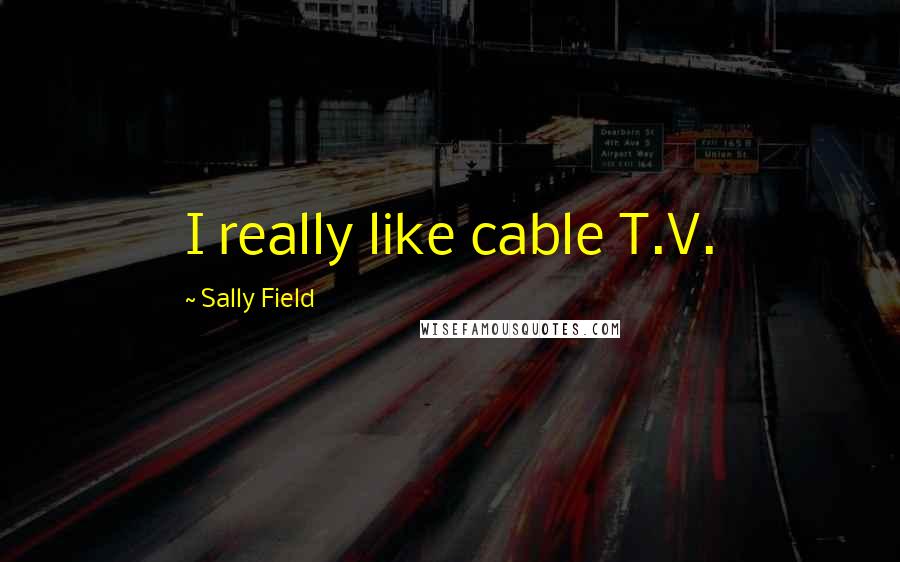 Sally Field Quotes: I really like cable T.V.