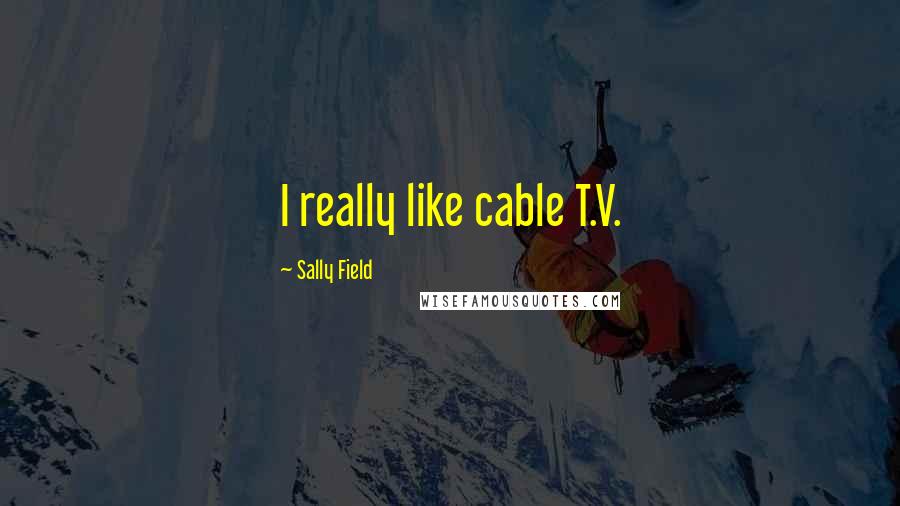 Sally Field Quotes: I really like cable T.V.