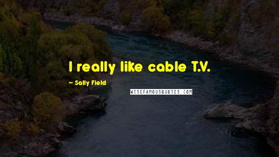 Sally Field Quotes: I really like cable T.V.