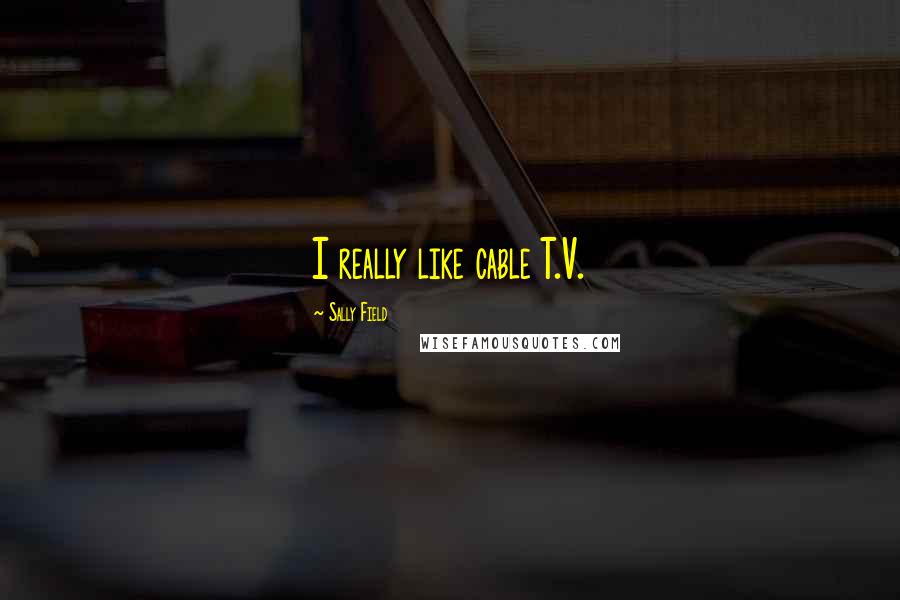 Sally Field Quotes: I really like cable T.V.