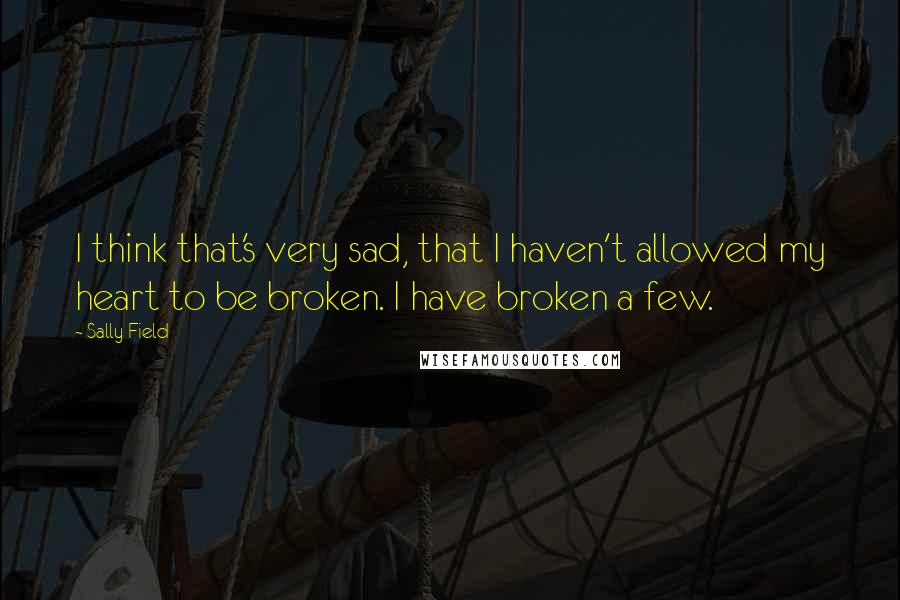 Sally Field Quotes: I think that's very sad, that I haven't allowed my heart to be broken. I have broken a few.