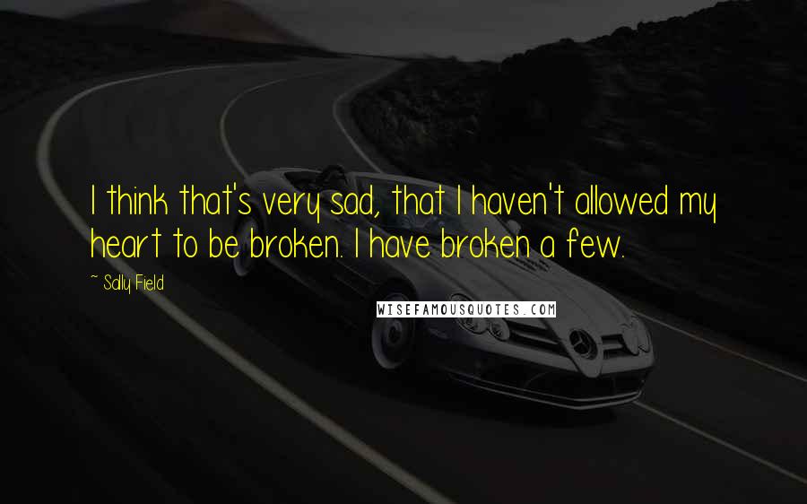 Sally Field Quotes: I think that's very sad, that I haven't allowed my heart to be broken. I have broken a few.