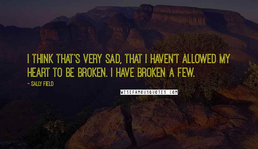 Sally Field Quotes: I think that's very sad, that I haven't allowed my heart to be broken. I have broken a few.