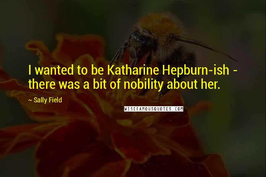 Sally Field Quotes: I wanted to be Katharine Hepburn-ish - there was a bit of nobility about her.