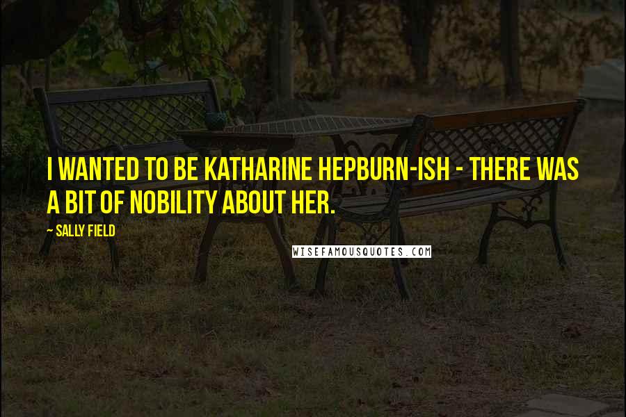 Sally Field Quotes: I wanted to be Katharine Hepburn-ish - there was a bit of nobility about her.