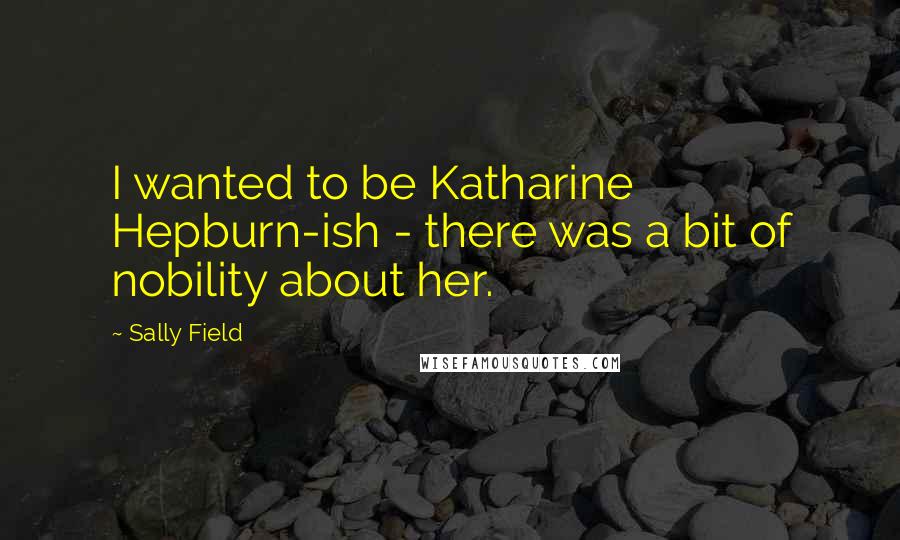 Sally Field Quotes: I wanted to be Katharine Hepburn-ish - there was a bit of nobility about her.