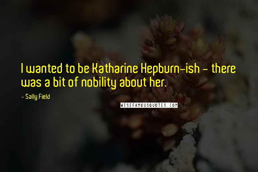 Sally Field Quotes: I wanted to be Katharine Hepburn-ish - there was a bit of nobility about her.