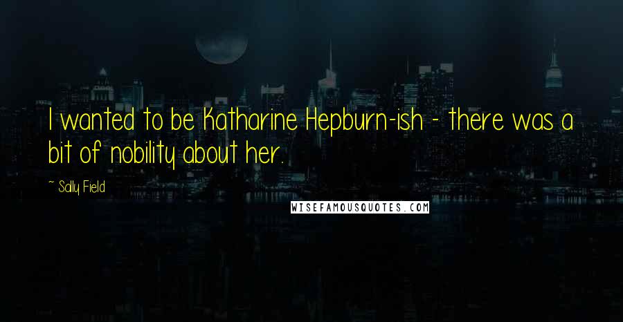 Sally Field Quotes: I wanted to be Katharine Hepburn-ish - there was a bit of nobility about her.