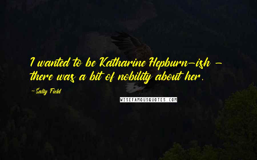 Sally Field Quotes: I wanted to be Katharine Hepburn-ish - there was a bit of nobility about her.