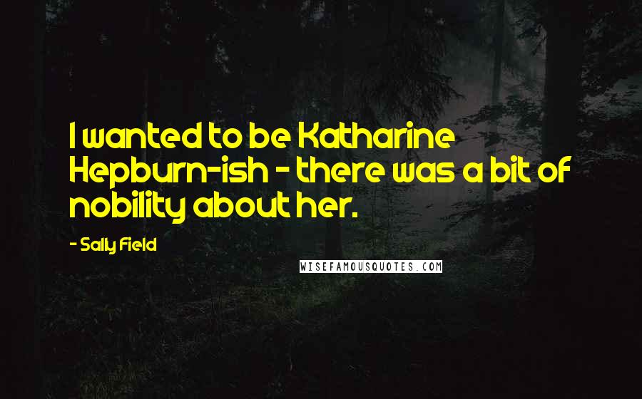 Sally Field Quotes: I wanted to be Katharine Hepburn-ish - there was a bit of nobility about her.