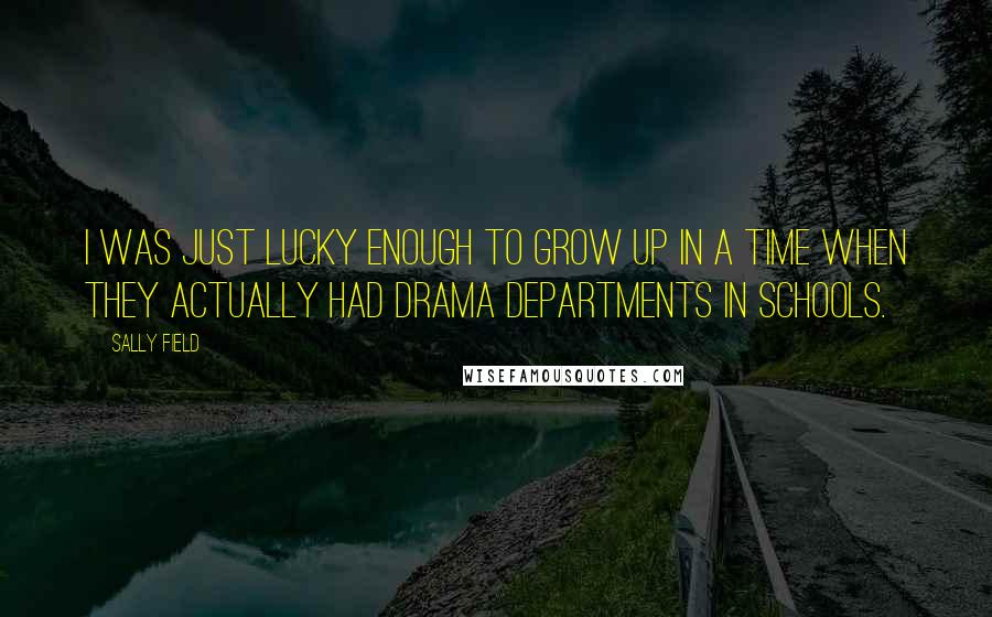 Sally Field Quotes: I was just lucky enough to grow up in a time when they actually had drama departments in schools.