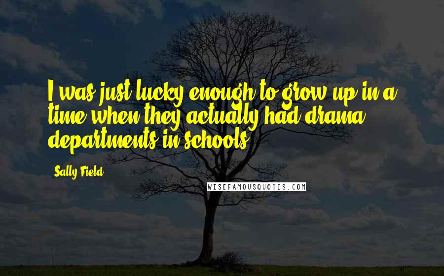 Sally Field Quotes: I was just lucky enough to grow up in a time when they actually had drama departments in schools.