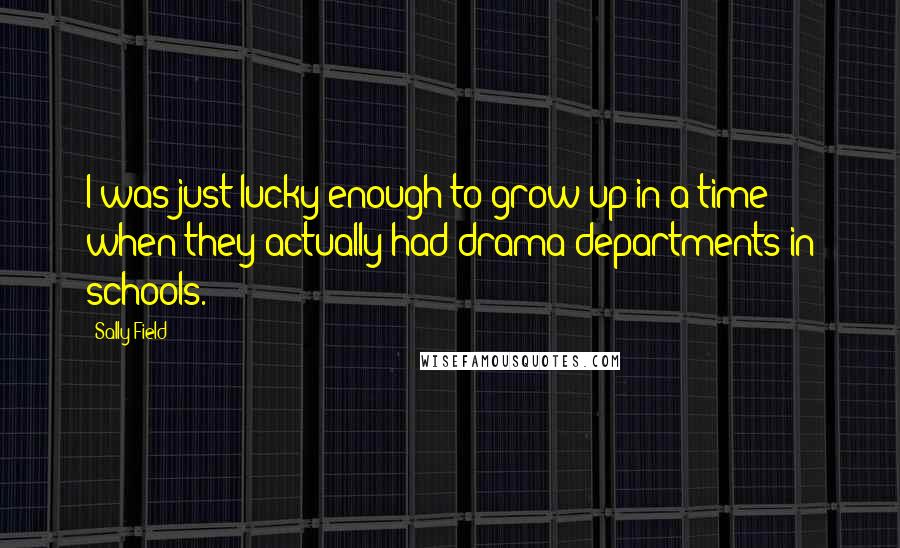 Sally Field Quotes: I was just lucky enough to grow up in a time when they actually had drama departments in schools.