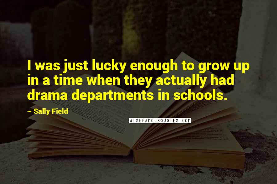 Sally Field Quotes: I was just lucky enough to grow up in a time when they actually had drama departments in schools.