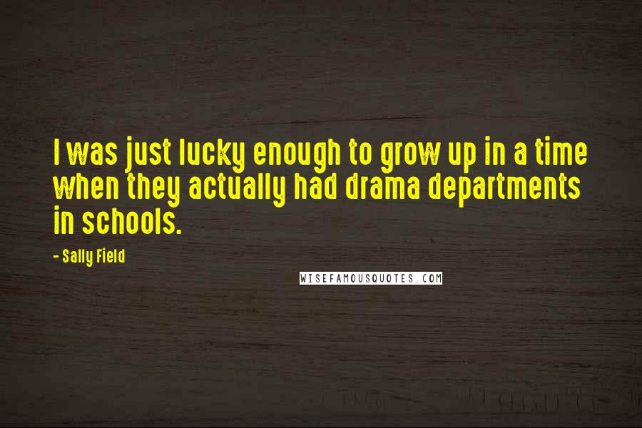 Sally Field Quotes: I was just lucky enough to grow up in a time when they actually had drama departments in schools.