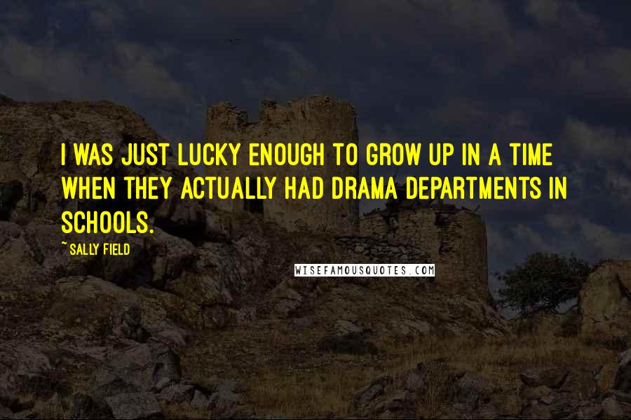 Sally Field Quotes: I was just lucky enough to grow up in a time when they actually had drama departments in schools.