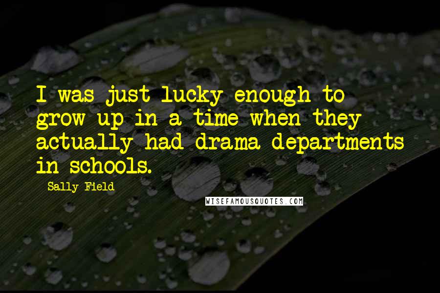 Sally Field Quotes: I was just lucky enough to grow up in a time when they actually had drama departments in schools.