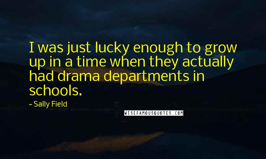 Sally Field Quotes: I was just lucky enough to grow up in a time when they actually had drama departments in schools.