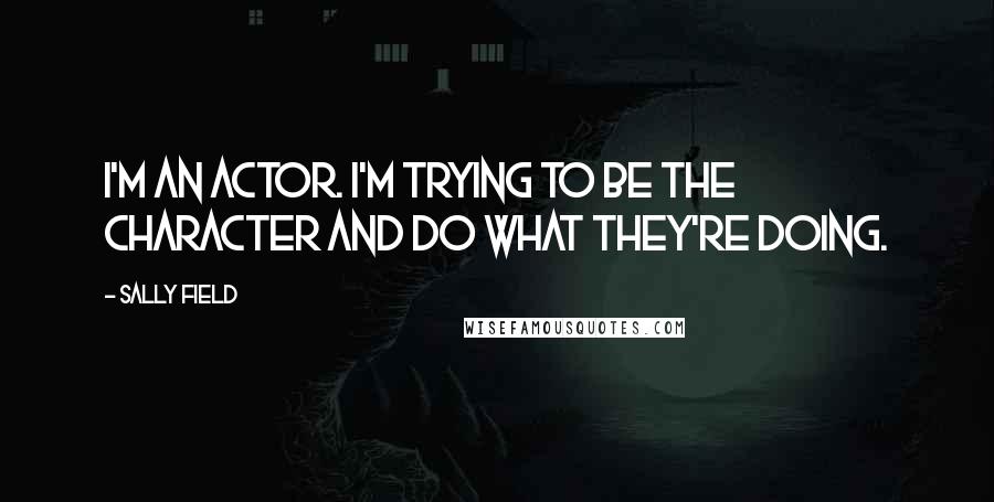 Sally Field Quotes: I'm an actor. I'm trying to be the character and do what they're doing.