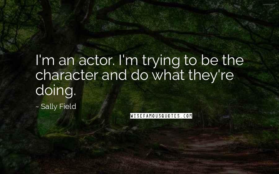 Sally Field Quotes: I'm an actor. I'm trying to be the character and do what they're doing.
