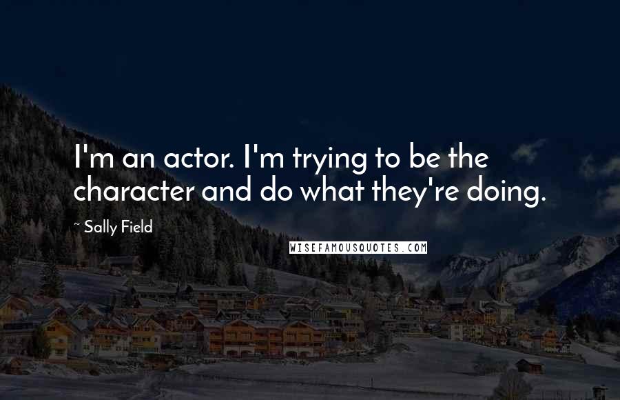 Sally Field Quotes: I'm an actor. I'm trying to be the character and do what they're doing.