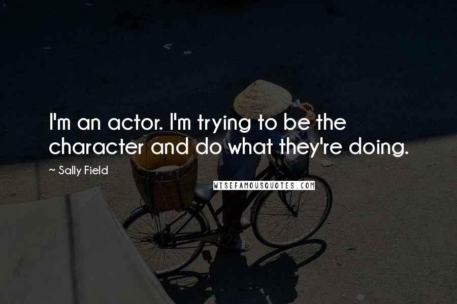 Sally Field Quotes: I'm an actor. I'm trying to be the character and do what they're doing.