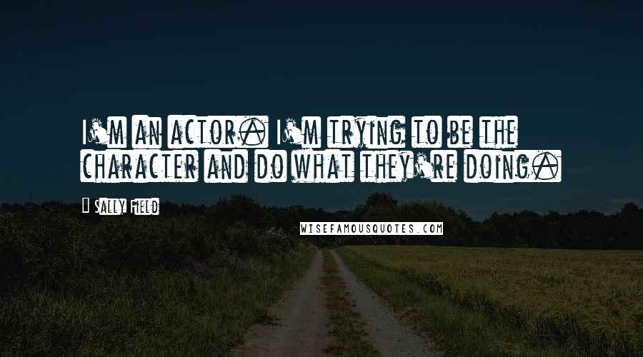 Sally Field Quotes: I'm an actor. I'm trying to be the character and do what they're doing.