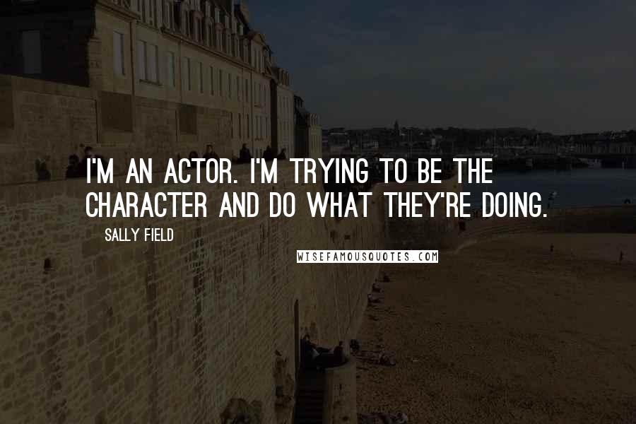 Sally Field Quotes: I'm an actor. I'm trying to be the character and do what they're doing.