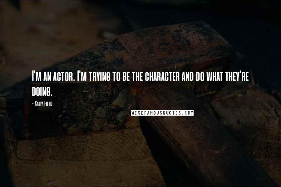 Sally Field Quotes: I'm an actor. I'm trying to be the character and do what they're doing.